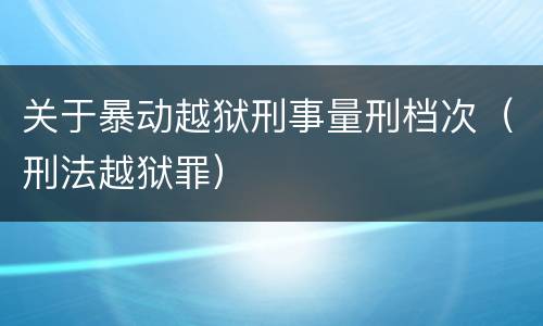 关于暴动越狱刑事量刑档次（刑法越狱罪）