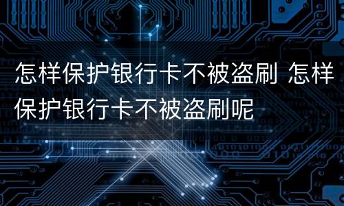 怎样保护银行卡不被盗刷 怎样保护银行卡不被盗刷呢