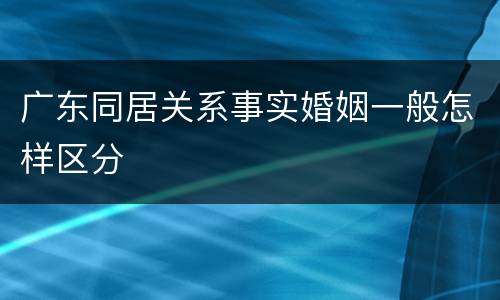 广东同居关系事实婚姻一般怎样区分
