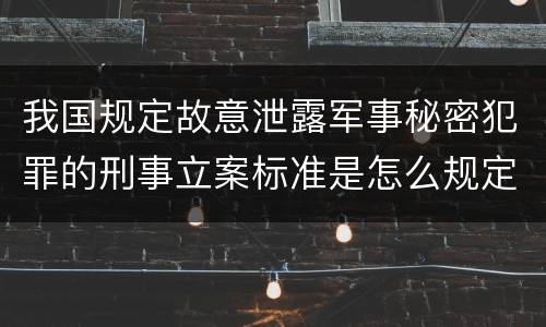我国规定故意泄露军事秘密犯罪的刑事立案标准是怎么规定