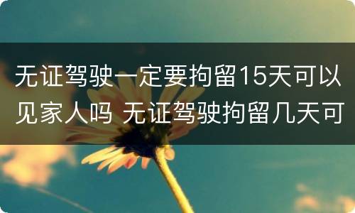 无证驾驶一定要拘留15天可以见家人吗 无证驾驶拘留几天可以探望