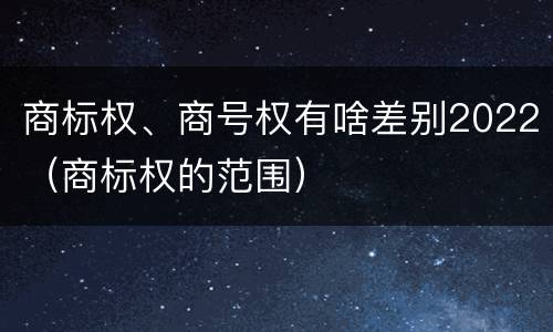 商标权、商号权有啥差别2022（商标权的范围）