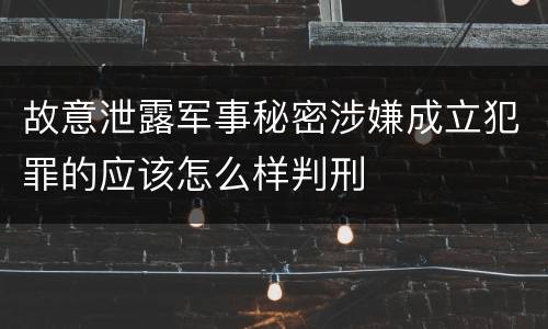 故意泄露军事秘密涉嫌成立犯罪的应该怎么样判刑