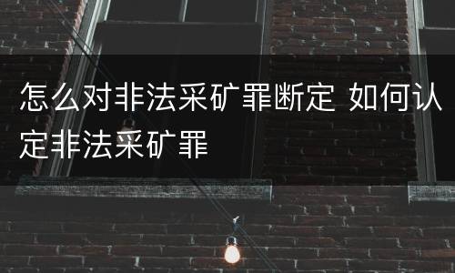 怎么对非法采矿罪断定 如何认定非法采矿罪