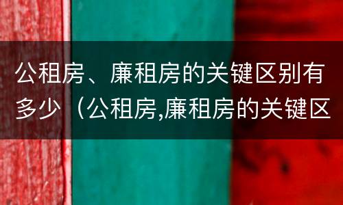 公租房、廉租房的关键区别有多少（公租房,廉租房的关键区别有多少种）