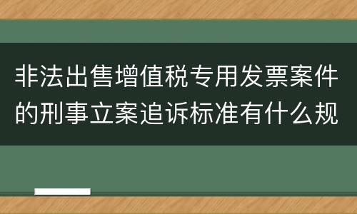 非法出售增值税专用发票案件的刑事立案追诉标准有什么规定