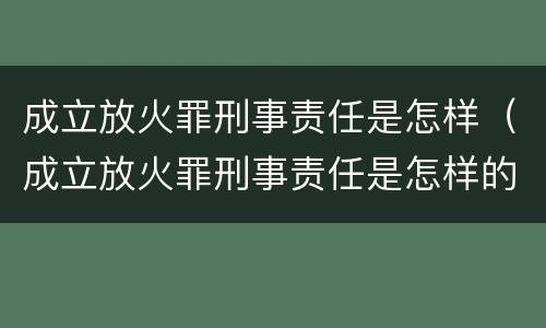 成立放火罪刑事责任是怎样（成立放火罪刑事责任是怎样的）