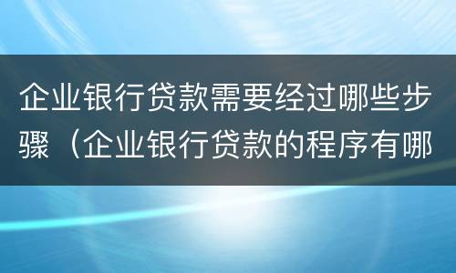 企业银行贷款需要经过哪些步骤（企业银行贷款的程序有哪些步骤）