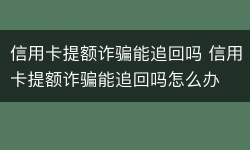 信用卡提额诈骗能追回吗 信用卡提额诈骗能追回吗怎么办
