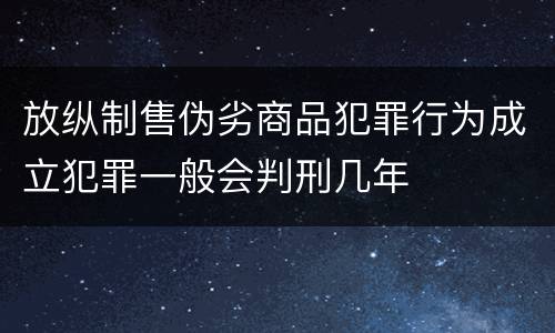 放纵制售伪劣商品犯罪行为成立犯罪一般会判刑几年