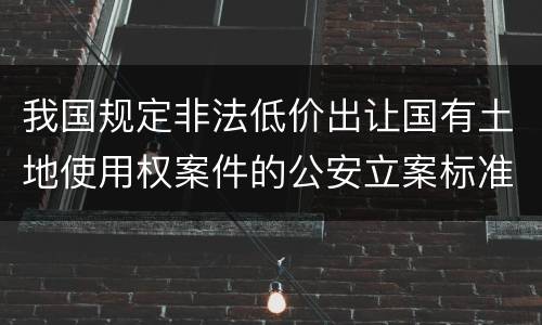我国规定非法低价出让国有土地使用权案件的公安立案标准有什么规定