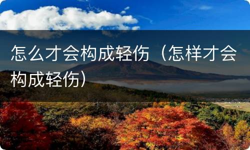 怎么才会构成轻伤（怎样才会构成轻伤）