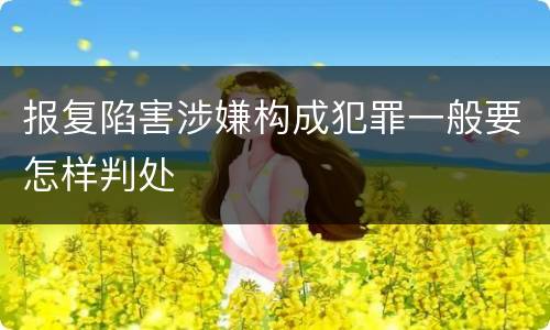 报复陷害涉嫌构成犯罪一般要怎样判处