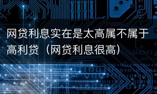 网贷利息实在是太高属不属于高利贷（网贷利息很高）
