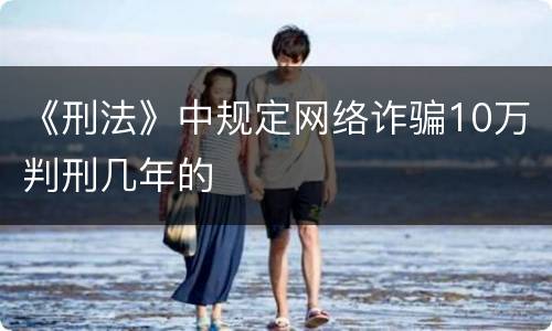 《刑法》中规定网络诈骗10万判刑几年的