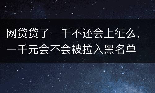 网贷贷了一千不还会上征么，一千元会不会被拉入黑名单