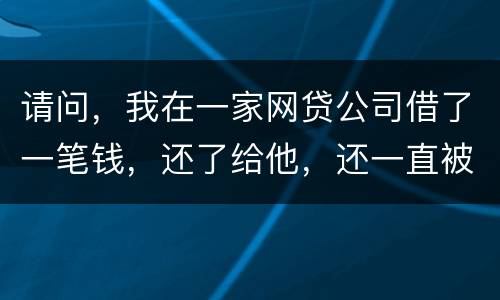 请问，我在一家网贷公司借了一笔钱，还了给他，还一直被他弄来的短信发给我们，发个不