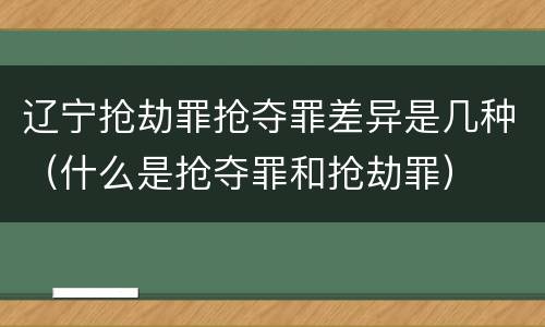 辽宁抢劫罪抢夺罪差异是几种（什么是抢夺罪和抢劫罪）