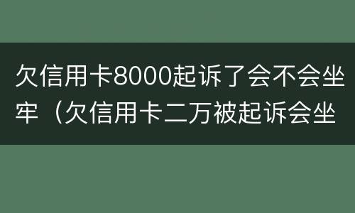 欠信用卡8000起诉了会不会坐牢（欠信用卡二万被起诉会坐牢吗）
