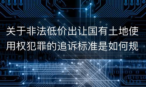 关于非法低价出让国有土地使用权犯罪的追诉标准是如何规定