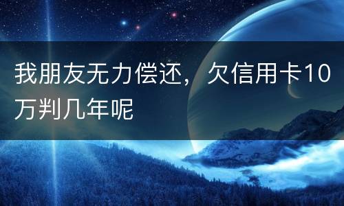 我朋友无力偿还，欠信用卡10万判几年呢
