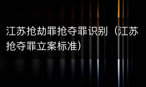 江苏抢劫罪抢夺罪识别（江苏抢夺罪立案标准）