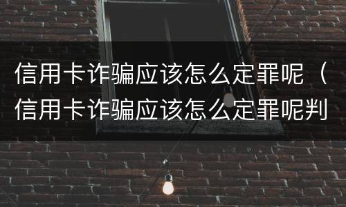 信用卡诈骗应该怎么定罪呢（信用卡诈骗应该怎么定罪呢判几年）