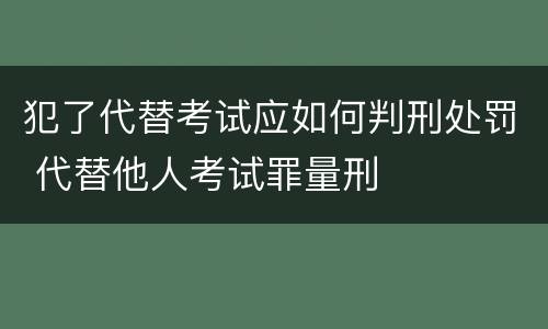 犯了代替考试应如何判刑处罚 代替他人考试罪量刑
