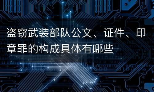 盗窃武装部队公文、证件、印章罪的构成具体有哪些