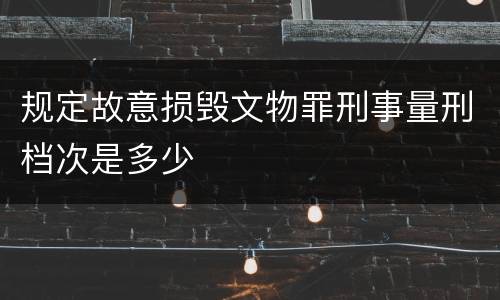 规定故意损毁文物罪刑事量刑档次是多少