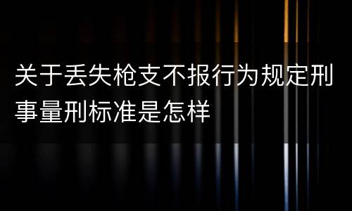 关于丢失枪支不报行为规定刑事量刑标准是怎样