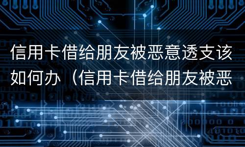 信用卡借给朋友被恶意透支该如何办（信用卡借给朋友被恶意透支该如何办理）