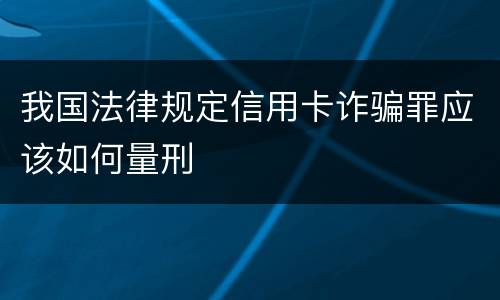 我国法律规定信用卡诈骗罪应该如何量刑