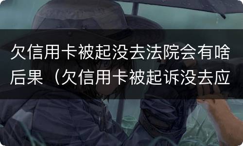欠信用卡被起没去法院会有啥后果（欠信用卡被起诉没去应诉的后果怎么样）