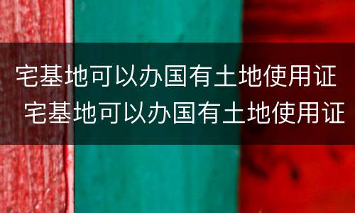 宅基地可以办国有土地使用证 宅基地可以办国有土地使用证吗