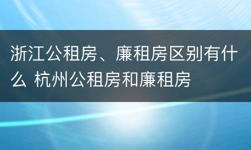 浙江公租房、廉租房区别有什么 杭州公租房和廉租房