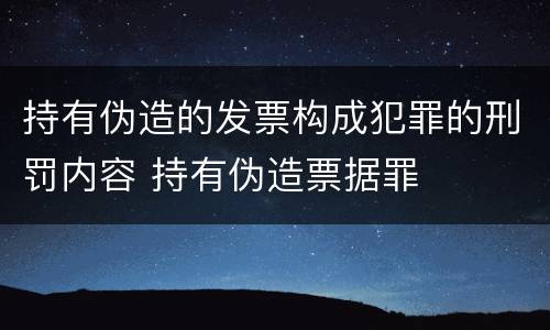 持有伪造的发票构成犯罪的刑罚内容 持有伪造票据罪
