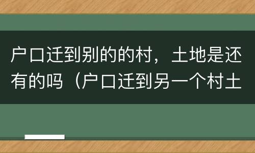 户口迁到别的的村，土地是还有的吗（户口迁到另一个村土地怎么分）