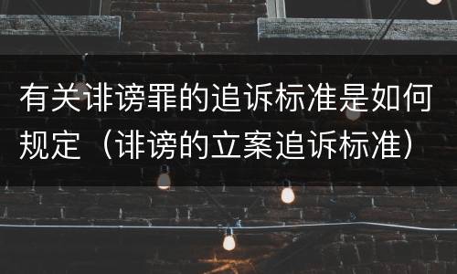 有关诽谤罪的追诉标准是如何规定（诽谤的立案追诉标准）