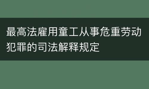 最高法雇用童工从事危重劳动犯罪的司法解释规定