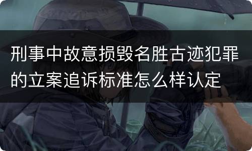 刑事中故意损毁名胜古迹犯罪的立案追诉标准怎么样认定
