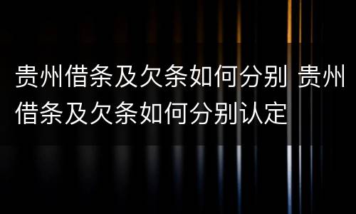 贵州借条及欠条如何分别 贵州借条及欠条如何分别认定