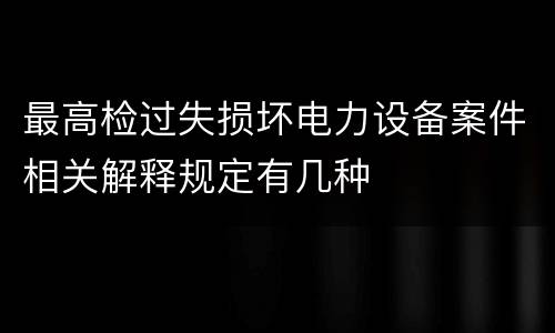 最高检过失损坏电力设备案件相关解释规定有几种