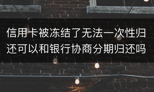 信用卡被冻结了无法一次性归还可以和银行协商分期归还吗