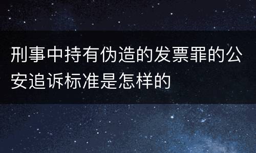 刑事中持有伪造的发票罪的公安追诉标准是怎样的