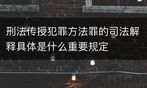 刑法传授犯罪方法罪的司法解释具体是什么重要规定