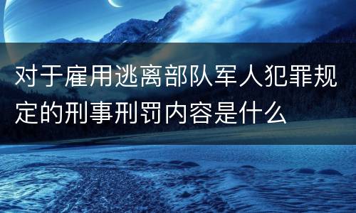 对于雇用逃离部队军人犯罪规定的刑事刑罚内容是什么