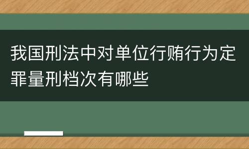 我国刑法中对单位行贿行为定罪量刑档次有哪些