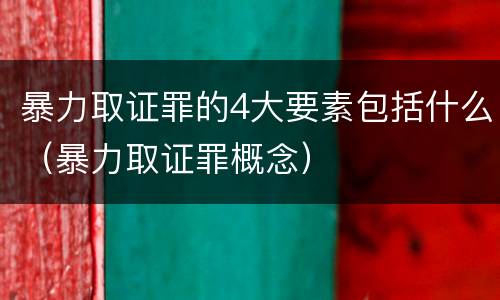 暴力取证罪的4大要素包括什么（暴力取证罪概念）