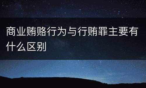 商业贿赂行为与行贿罪主要有什么区别